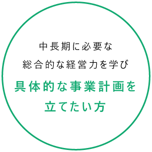 中長期に必要な総合的な経営力を学び具体的な事業計画を立てたい方